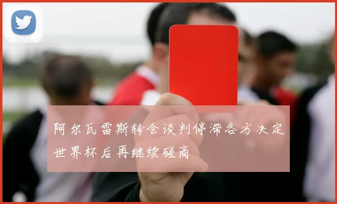 阿尔瓦雷斯转会谈判停滞各方决定世界杯后再继续磋商