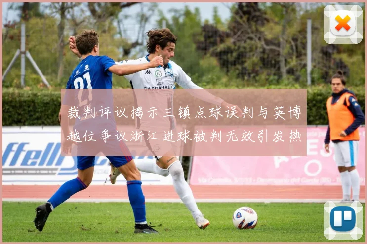裁判评议揭示三镇点球误判与英博越位争议浙江进球被判无效引发热议