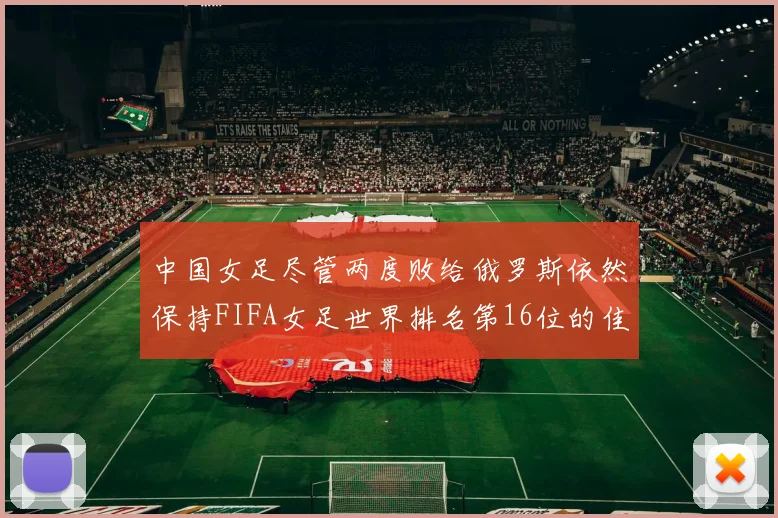 中国女足尽管两度败给俄罗斯依然保持FIFA女足世界排名第16位的佳绩
