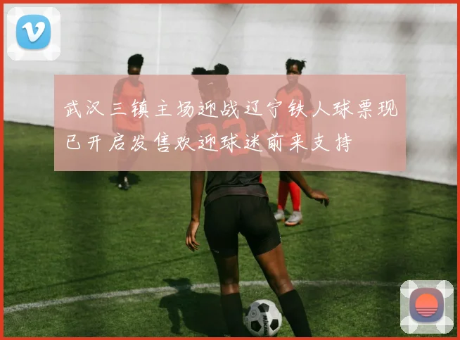 武汉三镇主场迎战辽宁铁人球票现已开启发售欢迎球迷前来支持