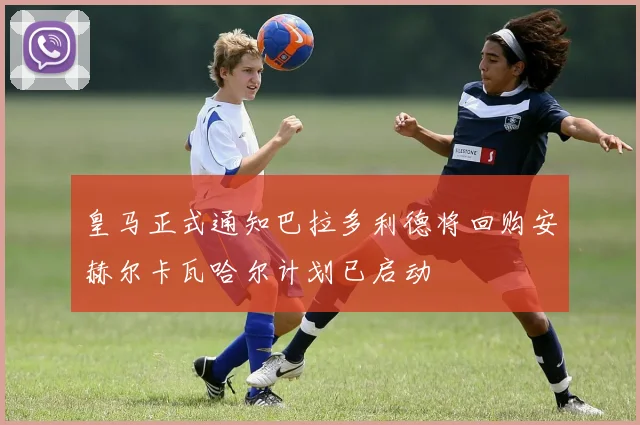 皇马正式通知巴拉多利德将回购安赫尔卡瓦哈尔计划已启动