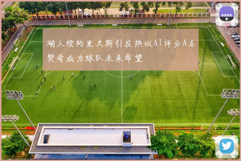 湖人续约里夫斯引发热议AI评分A东契奇成为球队未来希望
