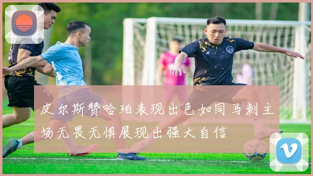 皮尔斯赞哈珀表现出色如同马刺主场无畏无惧展现出强大自信