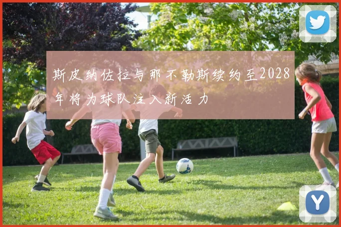 斯皮纳佐拉与那不勒斯续约至2028年将为球队注入新活力