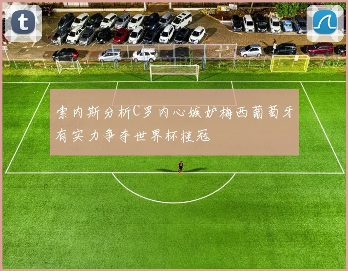 索内斯分析C罗内心嫉妒梅西葡萄牙有实力争夺世界杯桂冠