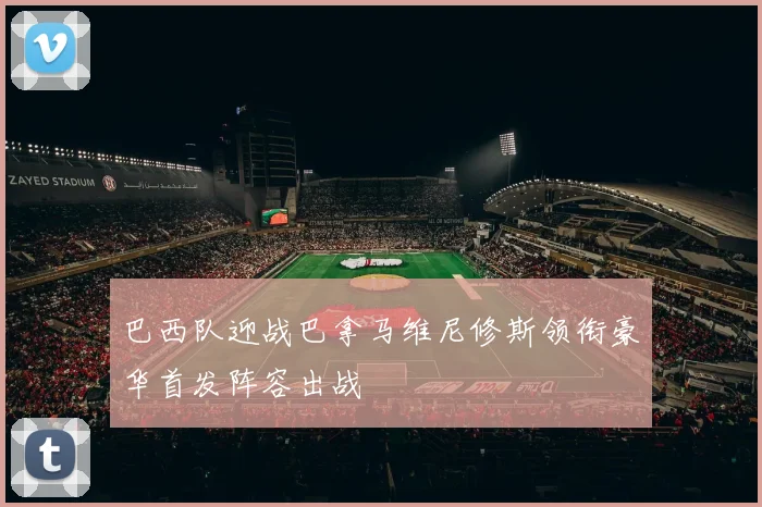 巴西队迎战巴拿马维尼修斯领衔豪华首发阵容出战