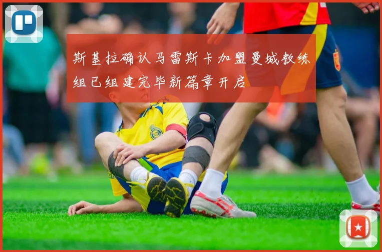 斯基拉确认马雷斯卡加盟曼城教练组已组建完毕新篇章开启