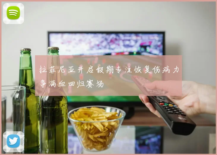 拉菲尼亚开启假期专注恢复伤病力争满血回归赛场