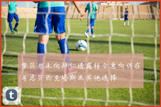 努贝尔未向拜仁透露转会意向仍在考虑贝西克塔斯及其他选择
